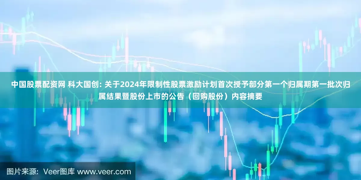 中国股票配资网 科大国创: 关于2024年限制性股票激励计划首次授予部分第一个归属期第一批次归属结果暨股份上市的公告（回购股份）内容摘要