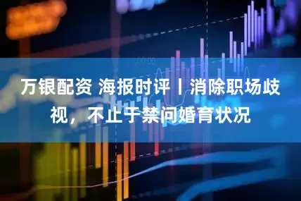 万银配资 海报时评丨消除职场歧视，不止于禁问婚育状况