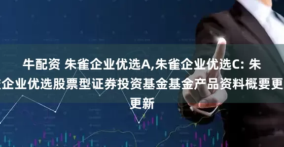 牛配资 朱雀企业优选A,朱雀企业优选C: 朱雀企业优选股票型证券投资基金基金产品资料概要更新