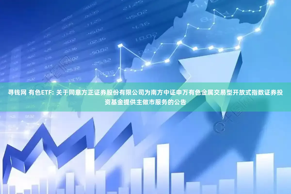 寻钱网 有色ETF: 关于同意方正证券股份有限公司为南方中证申万有色金属交易型开放式指数证券投资基金提供主做市服务的公告