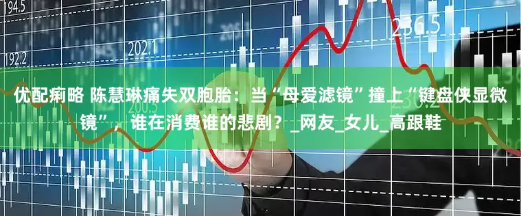 优配痢略 陈慧琳痛失双胞胎：当“母爱滤镜”撞上“键盘侠显微镜”，谁在消费谁的悲剧？_网友_女儿_高跟鞋