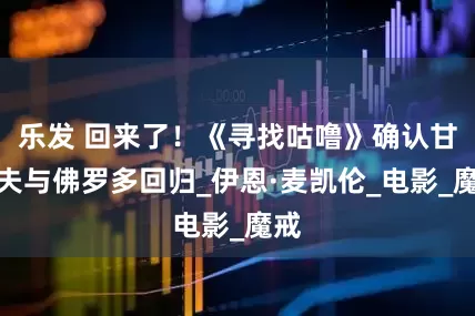 乐发 回来了！《寻找咕噜》确认甘道夫与佛罗多回归_伊恩·麦凯伦_电影_魔戒