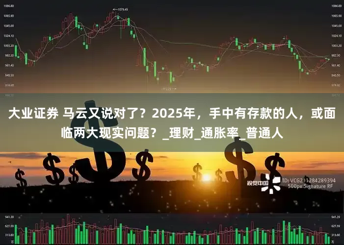 大业证券 马云又说对了？2025年，手中有存款的人，或面临两大现实问题？_理财_通胀率_普通人