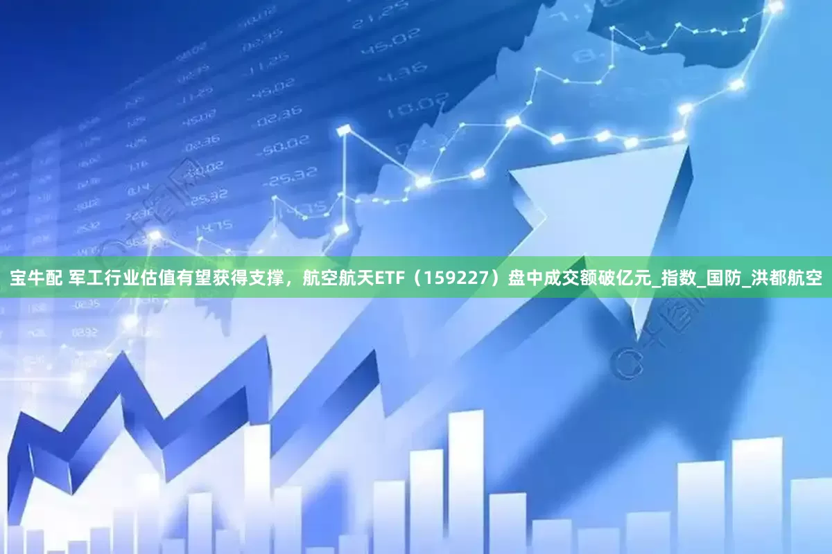 宝牛配 军工行业估值有望获得支撑，航空航天ETF（159227）盘中成交额破亿元_指数_国防_洪都航空