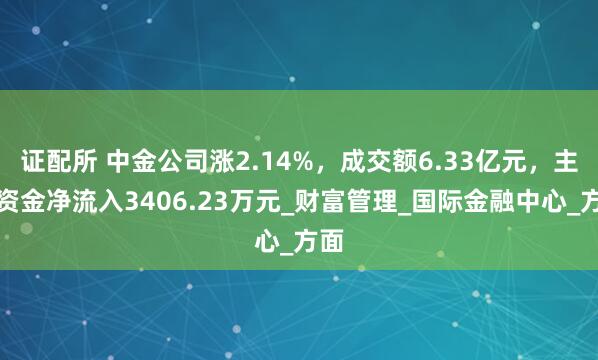 证配所 中金公司涨2.14%，成交额6.33亿元，主力资金净流入3406.23万元_财富管理_国际金融中心_方面