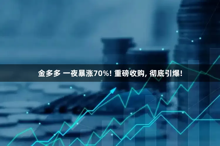金多多 一夜暴涨70%! 重磅收购, 彻底引爆!