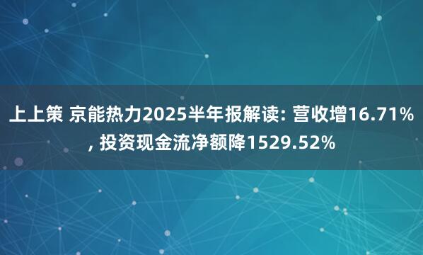 上上策 京能热力2025半年报解读: 营收增16.71%, 投资现金流净额降1529.52%