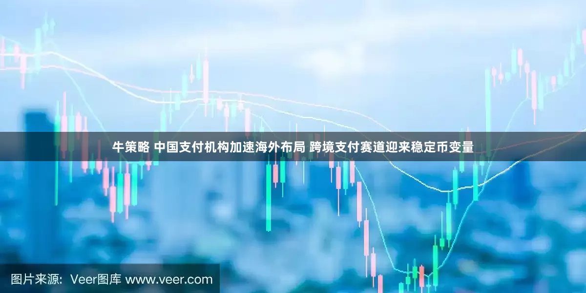 牛策略 中国支付机构加速海外布局 跨境支付赛道迎来稳定币变量