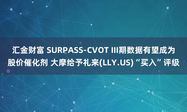 汇金财富 SURPASS-CVOT III期数据有望成为股价催化剂 大摩给予礼来(LLY.US)“买入”评级