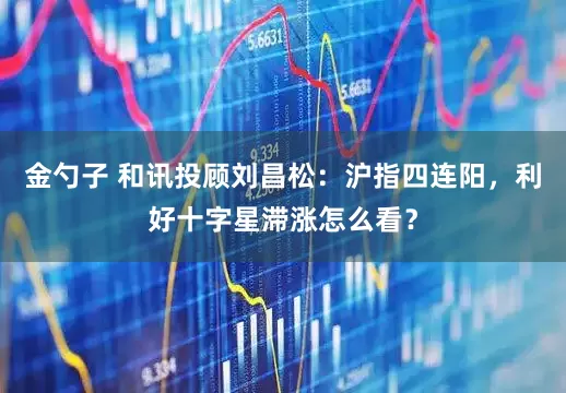金勺子 和讯投顾刘昌松：沪指四连阳，利好十字星滞涨怎么看？