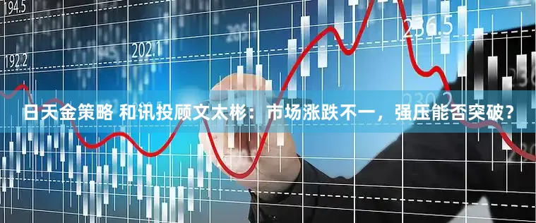 日天金策略 和讯投顾文太彬：市场涨跌不一，强压能否突破？