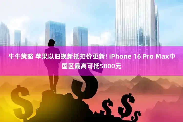 牛牛策略 苹果以旧换新抵扣价更新! iPhone 16 Pro Max中国区最高可抵5800元