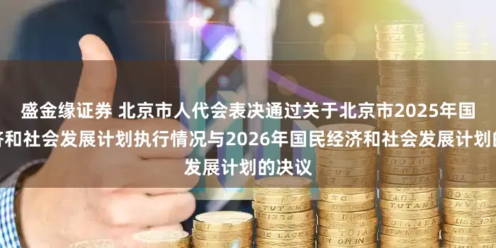 盛金缘证券 北京市人代会表决通过关于北京市2025年国民经济和社会发展计划执行情况与2026年国民经济和社会发展计划的决议