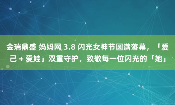 金瑞鼎盛 妈妈网 3.8 闪光女神节圆满落幕，「爱己 + 爱娃」双重守护，致敬每一位闪光的「她」