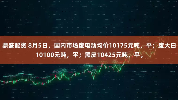 鼎盛配资 8月5日，国内市场废电动均价10175元吨，平；废大白10100元吨，平；黑皮10425元吨，平。