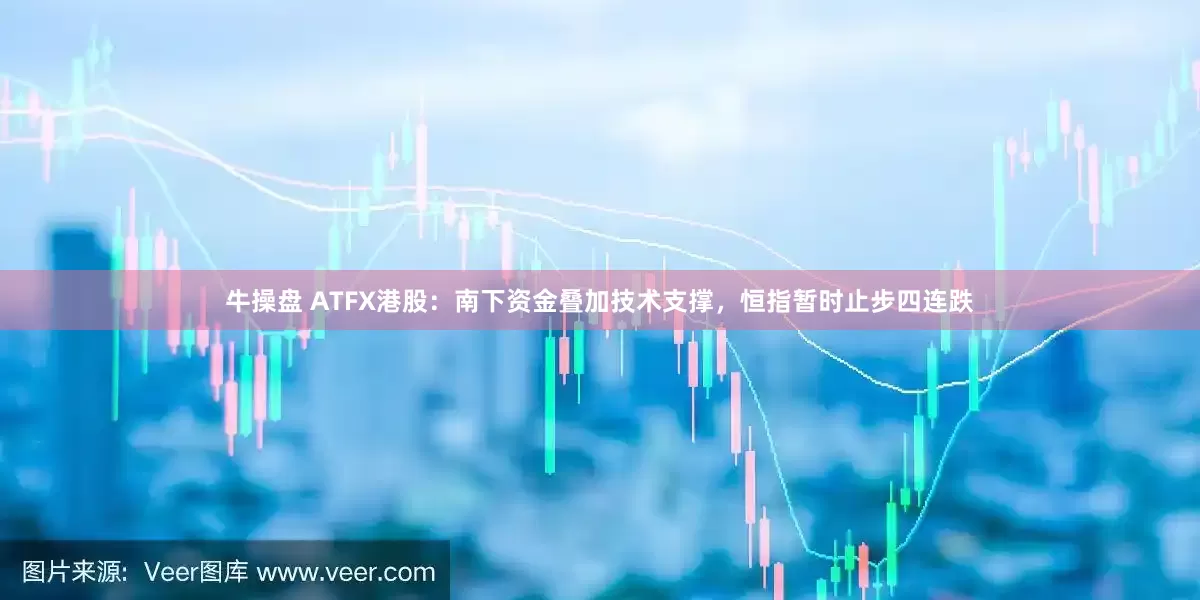 牛操盘 ATFX港股：南下资金叠加技术支撑，恒指暂时止步四连跌
