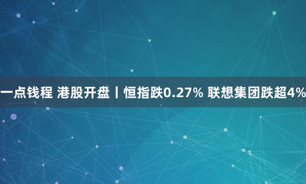 一点钱程 港股开盘丨恒指跌0.27% 联想集团跌超4%