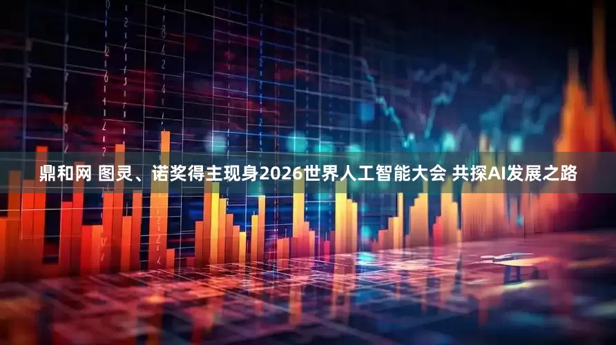 鼎和网 图灵、诺奖得主现身2026世界人工智能大会 共探AI发展之路