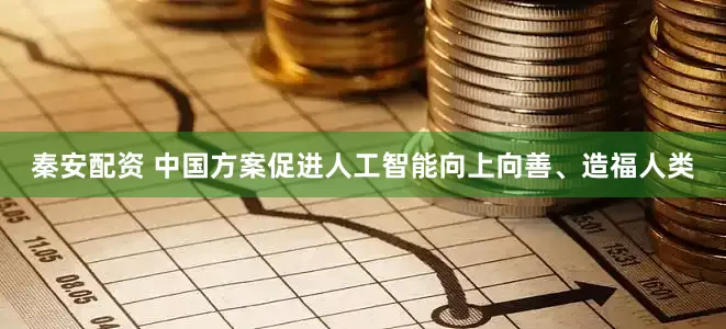 秦安配资 中国方案促进人工智能向上向善、造福人类